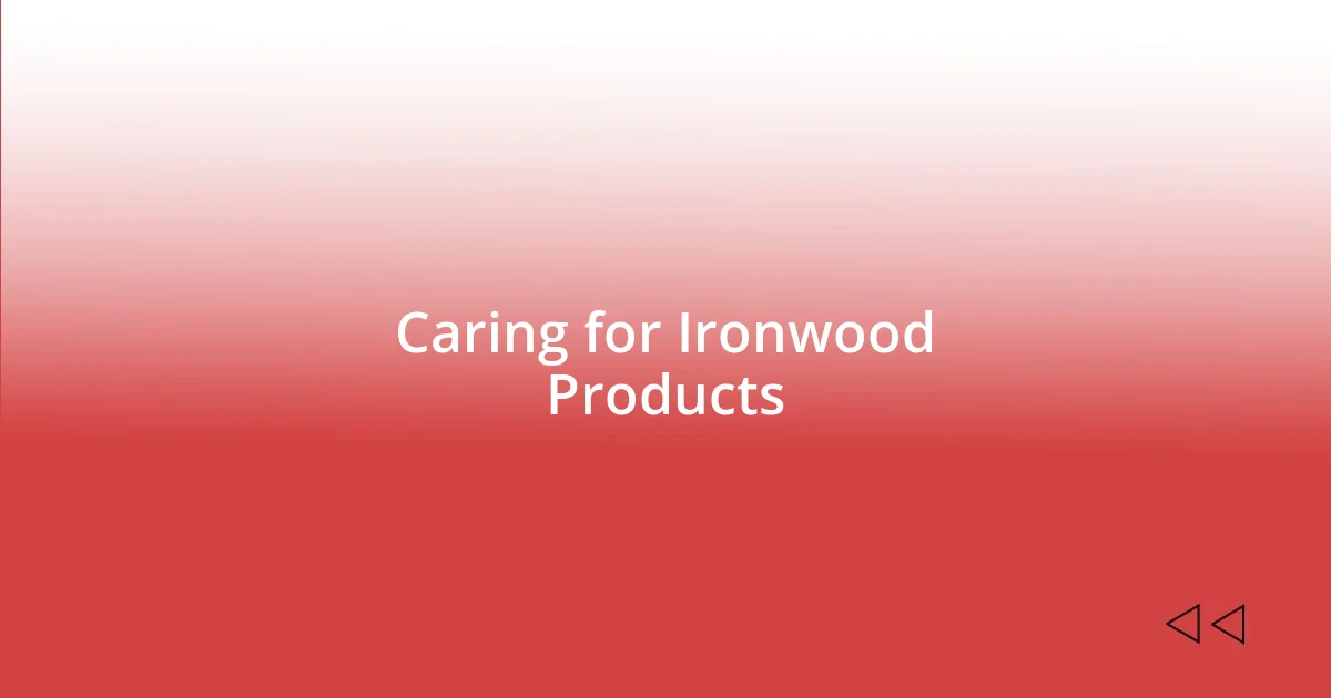 Caring for Ironwood Products