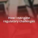 How I navigate regulatory challenges