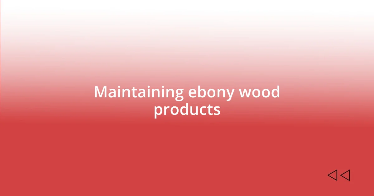 Maintaining ebony wood products