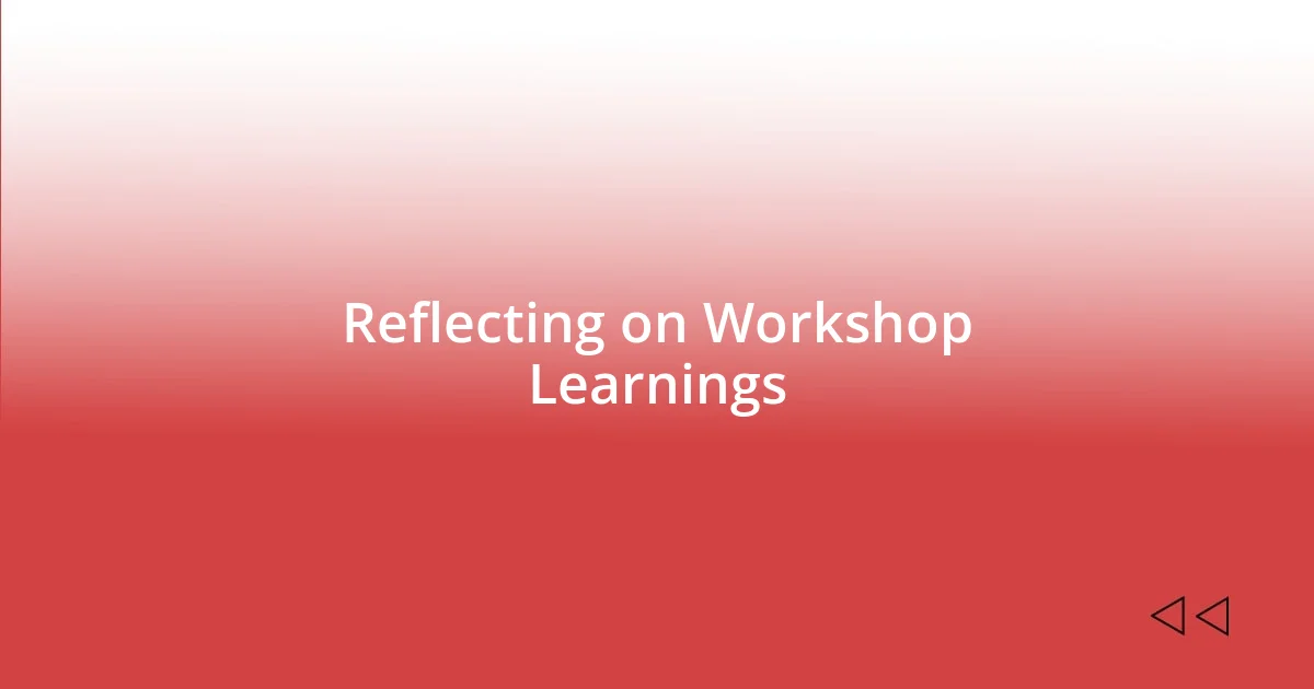 Reflecting on Workshop Learnings